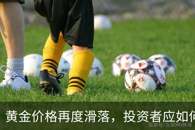 黄金价格再度滑落，投资者应如何应对？